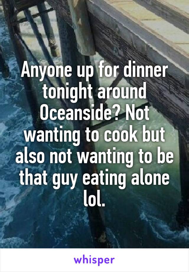 Anyone up for dinner tonight around Oceanside? Not wanting to cook but also not wanting to be that guy eating alone lol.
