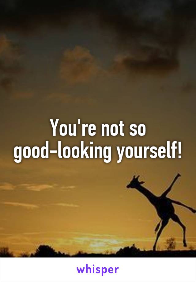 You're not so good-looking yourself!