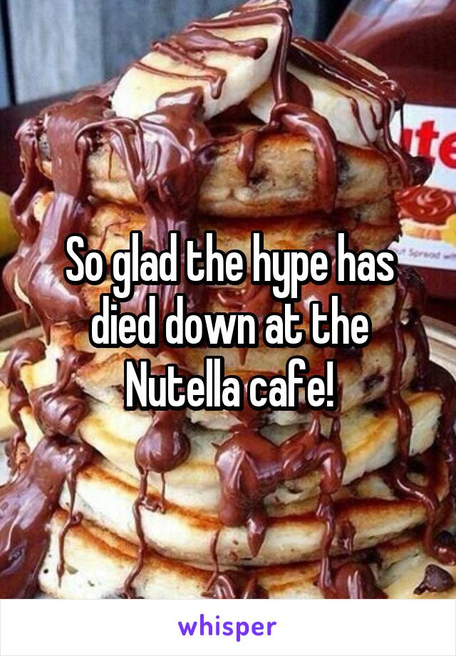 So glad the hype has died down at the Nutella cafe!