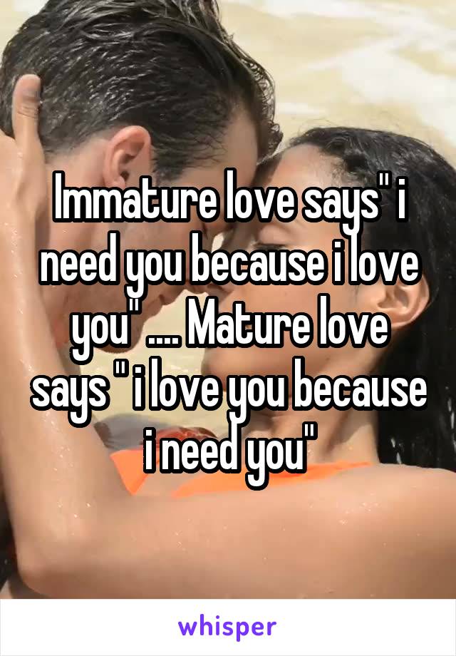 Immature love says" i need you because i love you" .... Mature love says " i love you because i need you"