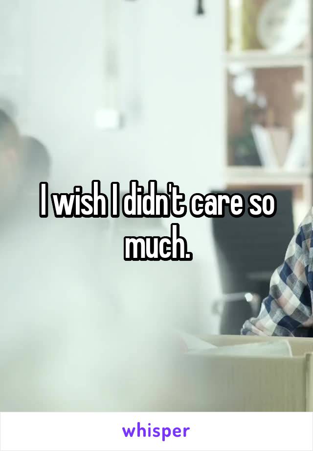 I wish I didn't care so much.