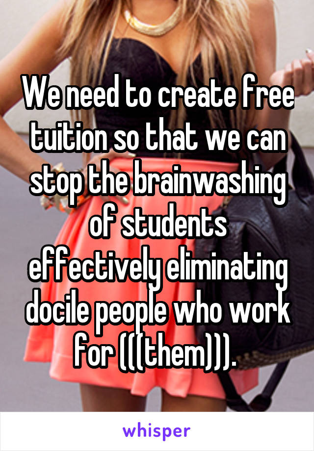 We need to create free tuition so that we can stop the brainwashing of students effectively eliminating docile people who work for (((them))). 