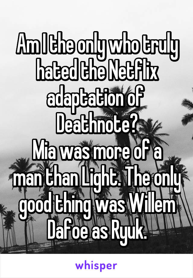 Am I the only who truly hated the Netflix adaptation of  Deathnote?
Mia was more of a man than Light. The only good thing was Willem Dafoe as Ryuk.