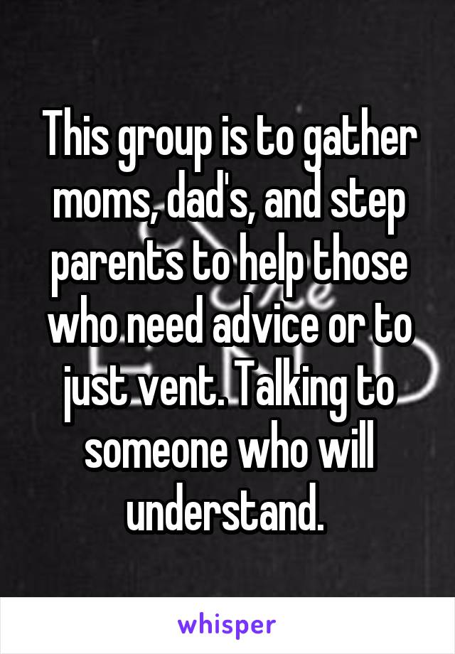This group is to gather moms, dad's, and step parents to help those who need advice or to just vent. Talking to someone who will understand. 