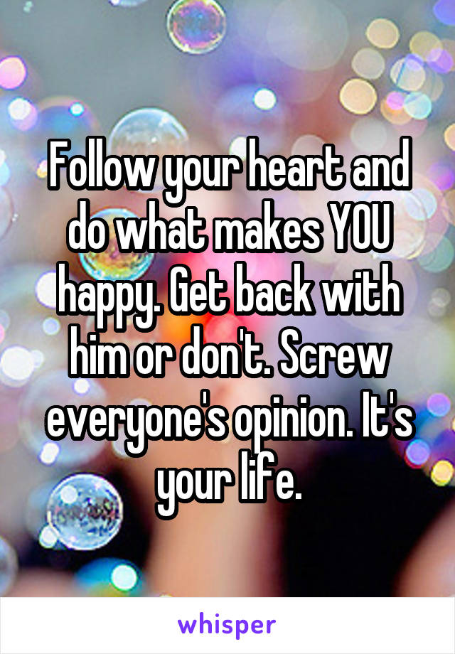 Follow your heart and do what makes YOU happy. Get back with him or don't. Screw everyone's opinion. It's your life.