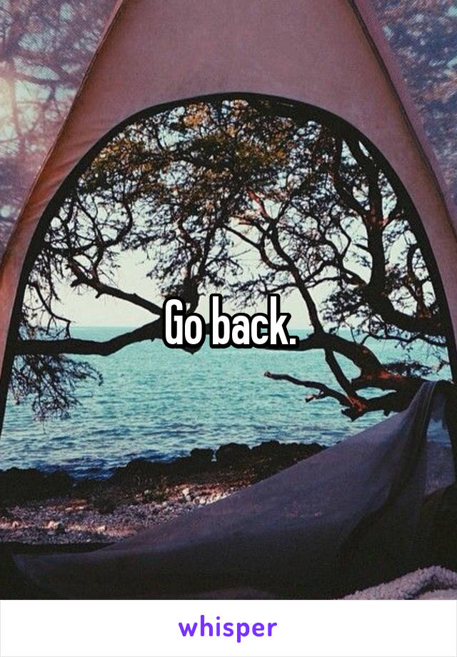 Go back.