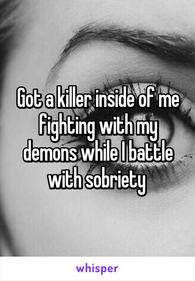 Got a killer inside of me fighting with my demons while I battle with sobriety 