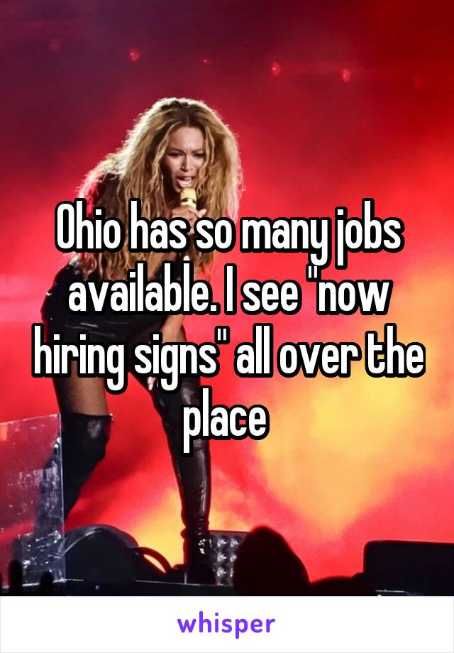 Ohio has so many jobs available. I see "now hiring signs" all over the place 