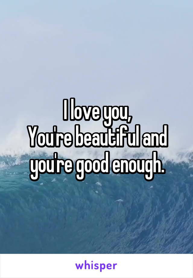 I love you,
You're beautiful and
you're good enough.