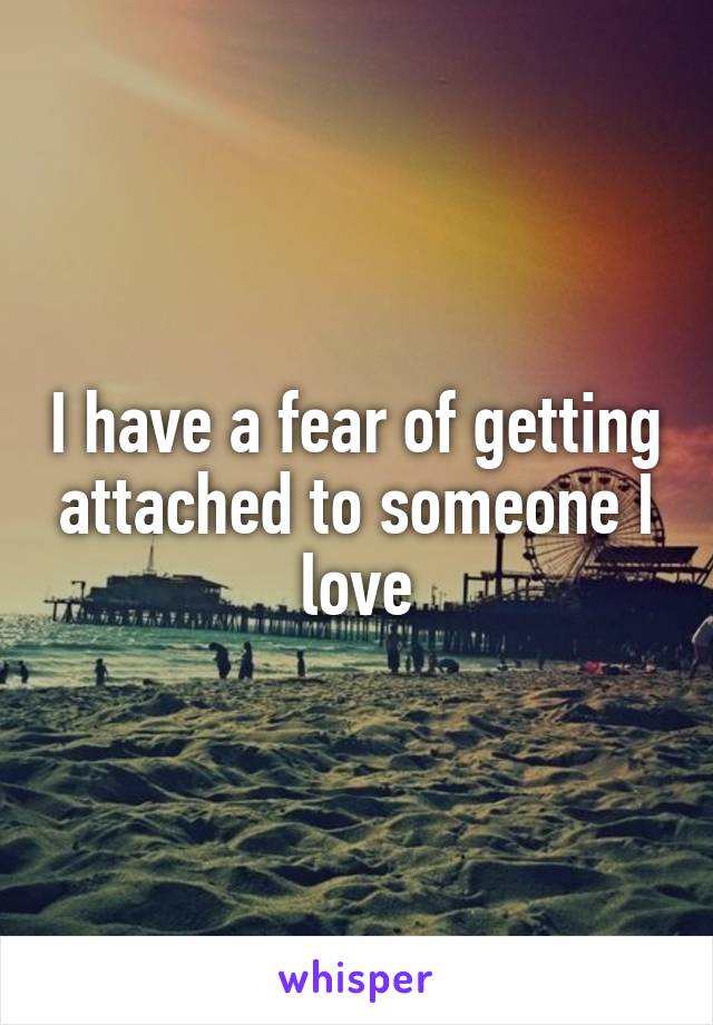 I have a fear of getting attached to someone I love