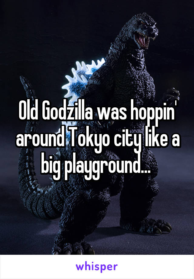 Old Godzilla was hoppin' around Tokyo city like a big playground... 