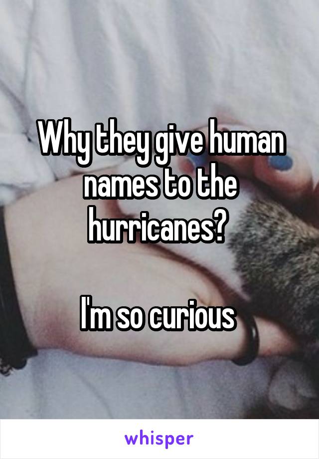Why they give human names to the hurricanes? 

I'm so curious 