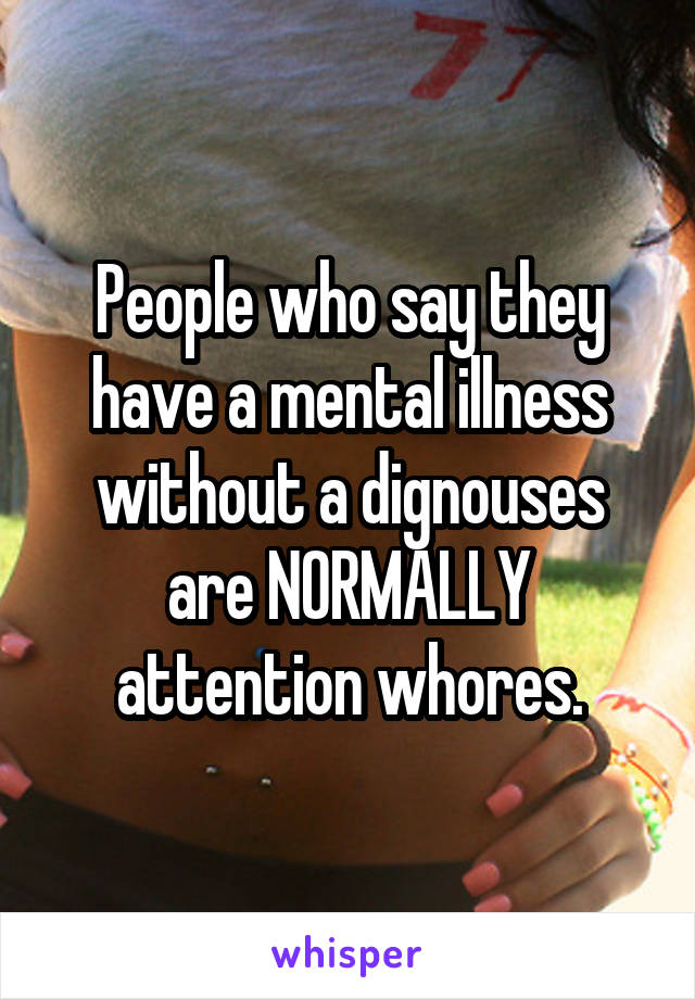 People who say they have a mental illness without a dignouses are NORMALLY attention whores.