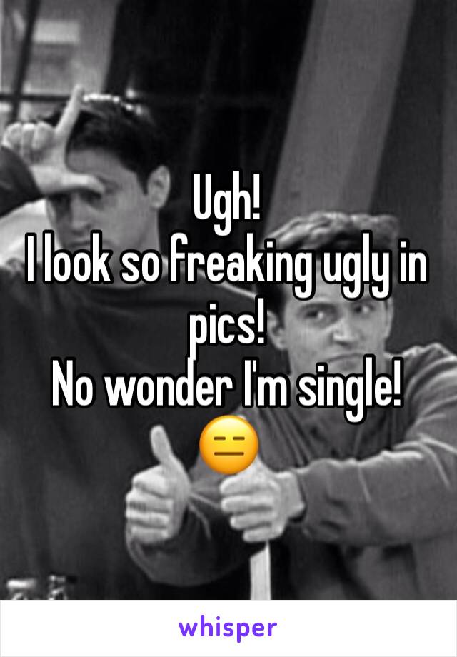 Ugh! 
I look so freaking ugly in pics! 
No wonder I'm single!
😑