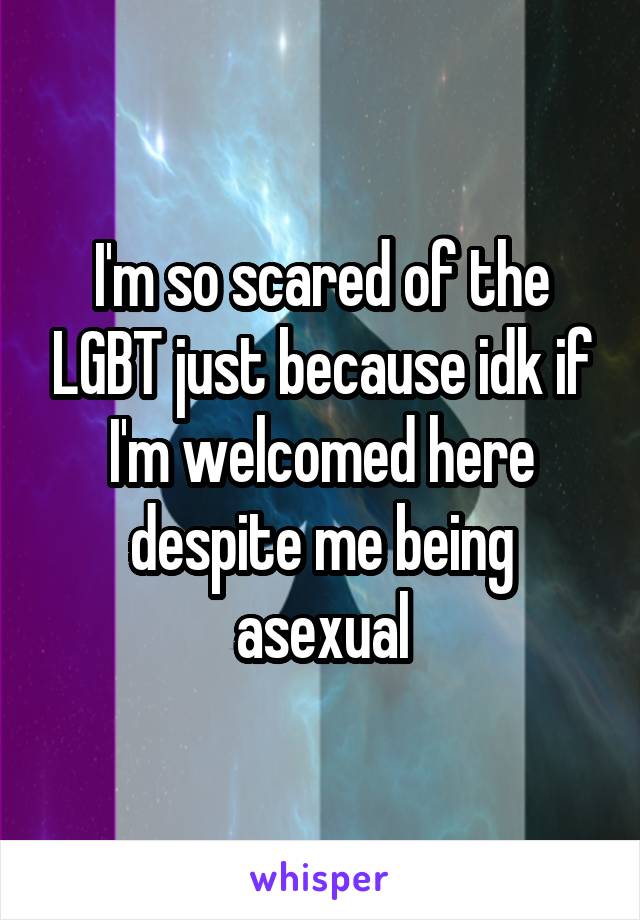 I'm so scared of the LGBT just because idk if I'm welcomed here despite me being asexual