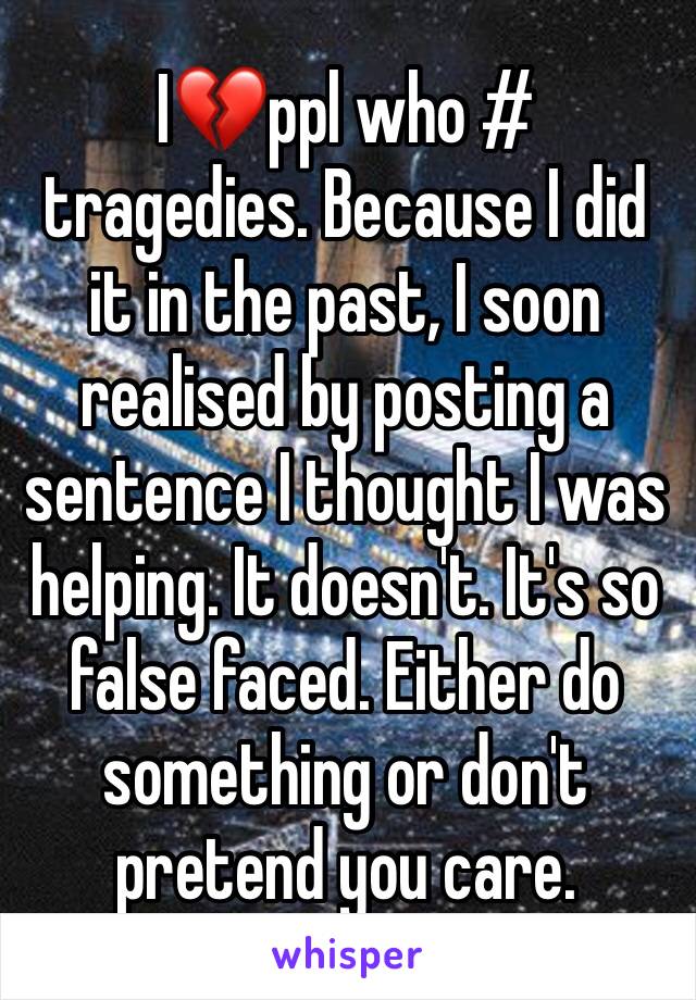 I💔ppl who # tragedies. Because I did it in the past, I soon realised by posting a sentence I thought I was helping. It doesn't. It's so false faced. Either do something or don't pretend you care. 