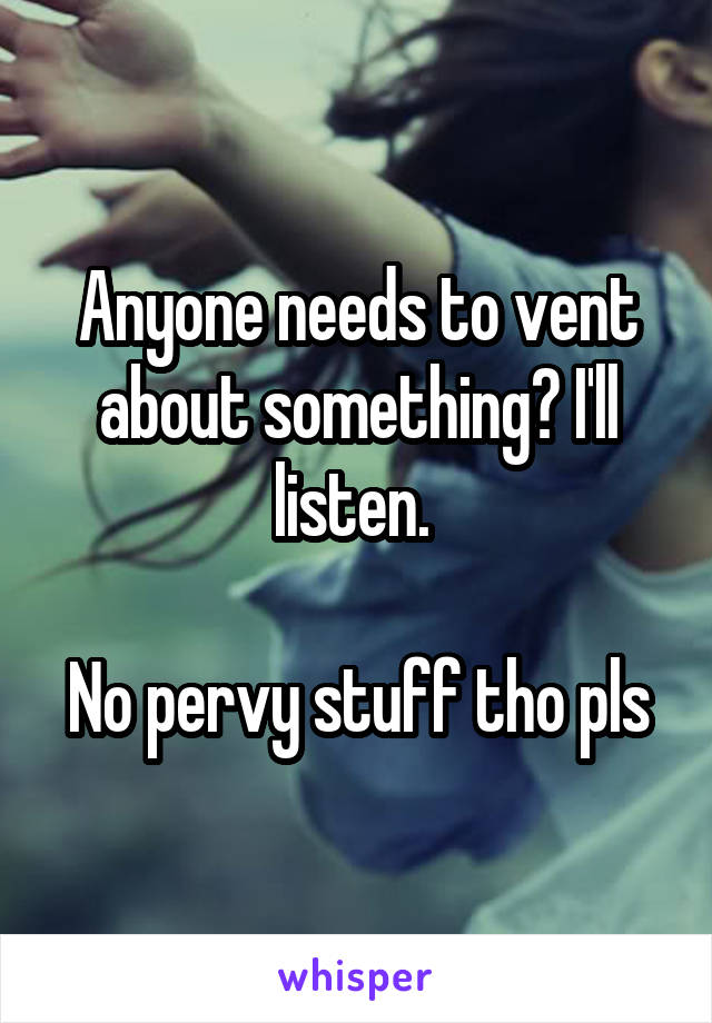 Anyone needs to vent about something? I'll listen. 

No pervy stuff tho pls