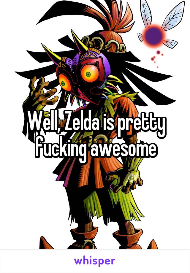 Well, Zelda is pretty fucking awesome