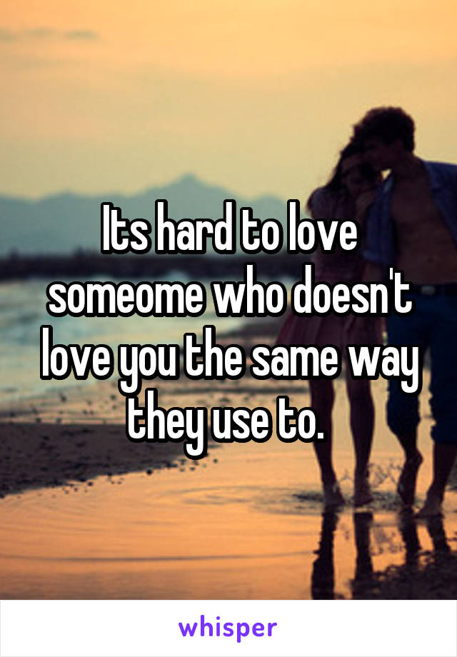 Its hard to love someome who doesn't love you the same way they use to. 