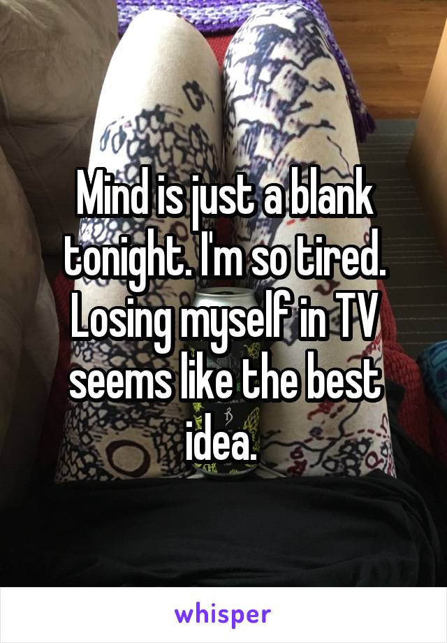 Mind is just a blank tonight. I'm so tired. Losing myself in TV seems like the best idea. 