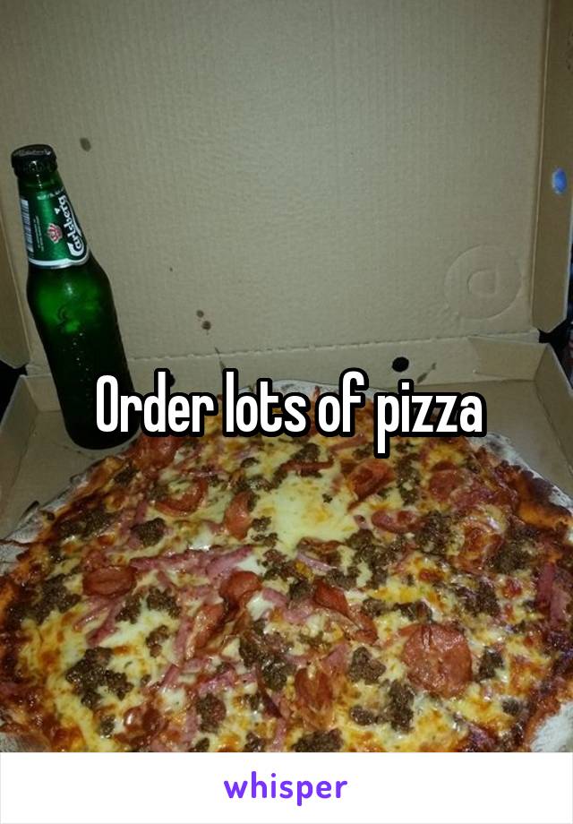 Order lots of pizza