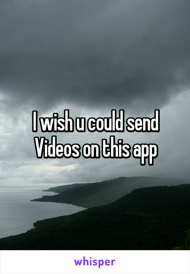 I wish u could send Videos on this app