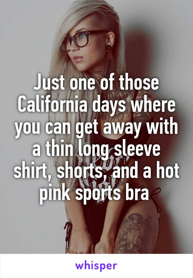 Just one of those California days where you can get away with a thin long sleeve shirt, shorts, and a hot pink sports bra 