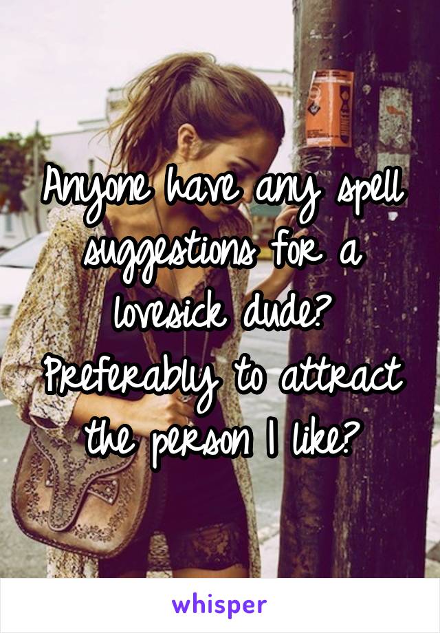 Anyone have any spell suggestions for a lovesick dude? Preferably to attract the person I like?
