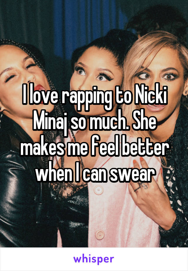 I love rapping to Nicki Minaj so much. She makes me feel better when I can swear