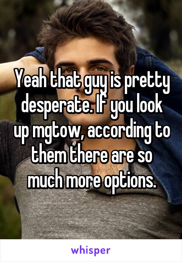 Yeah that guy is pretty desperate. If you look up mgtow, according to them there are so much more options.