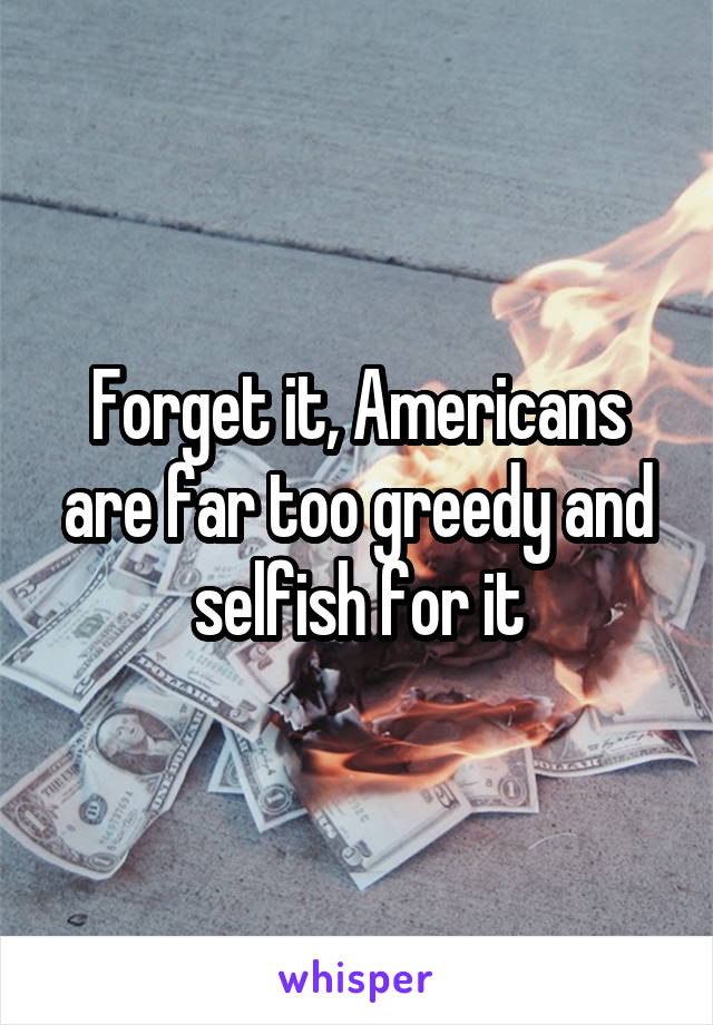 Forget it, Americans are far too greedy and selfish for it