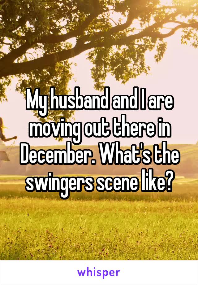 My husband and I are moving out there in December. What's the swingers scene like?