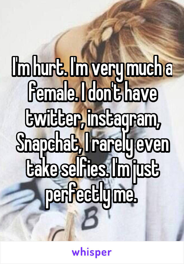 I'm hurt. I'm very much a female. I don't have twitter, instagram, Snapchat, I rarely even take selfies. I'm just perfectly me. 