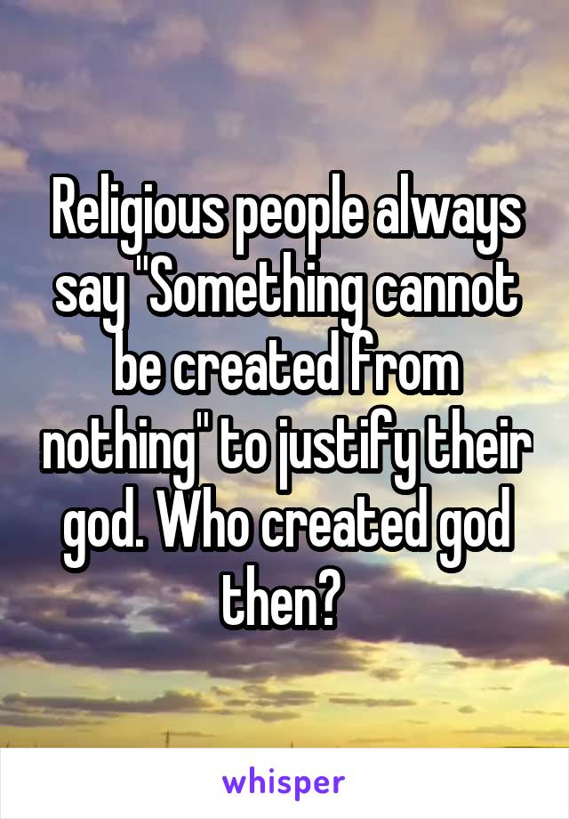 Religious people always say "Something cannot be created from nothing" to justify their god. Who created god then? 