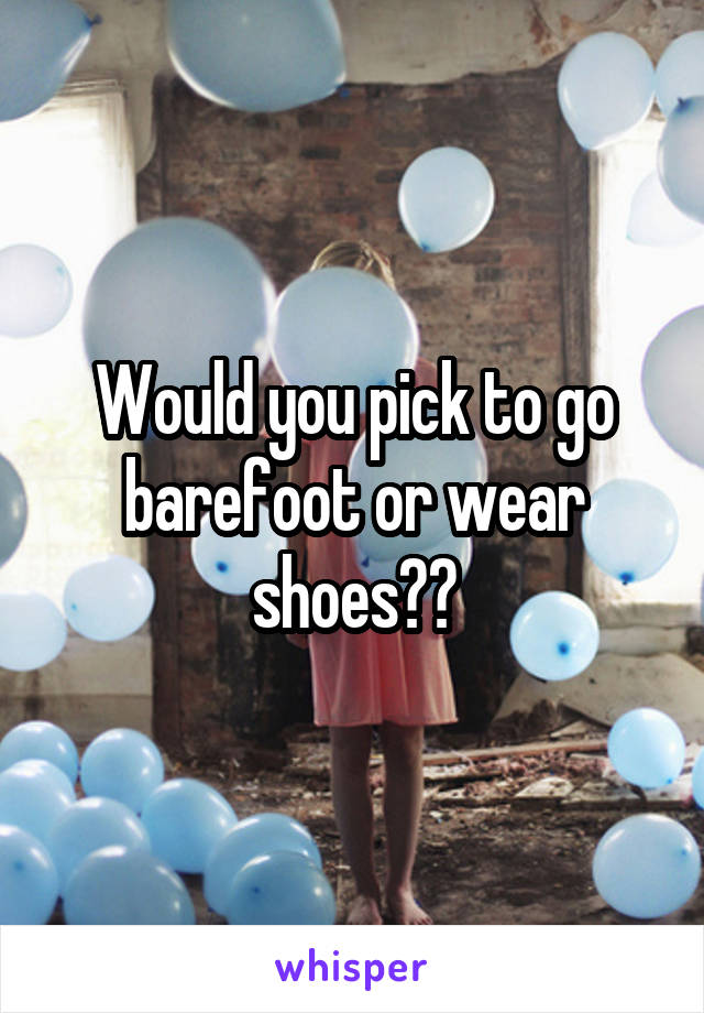 Would you pick to go barefoot or wear shoes??