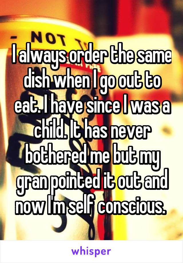 I always order the same dish when I go out to eat. I have since I was a child. It has never bothered me but my gran pointed it out and now I'm self conscious. 