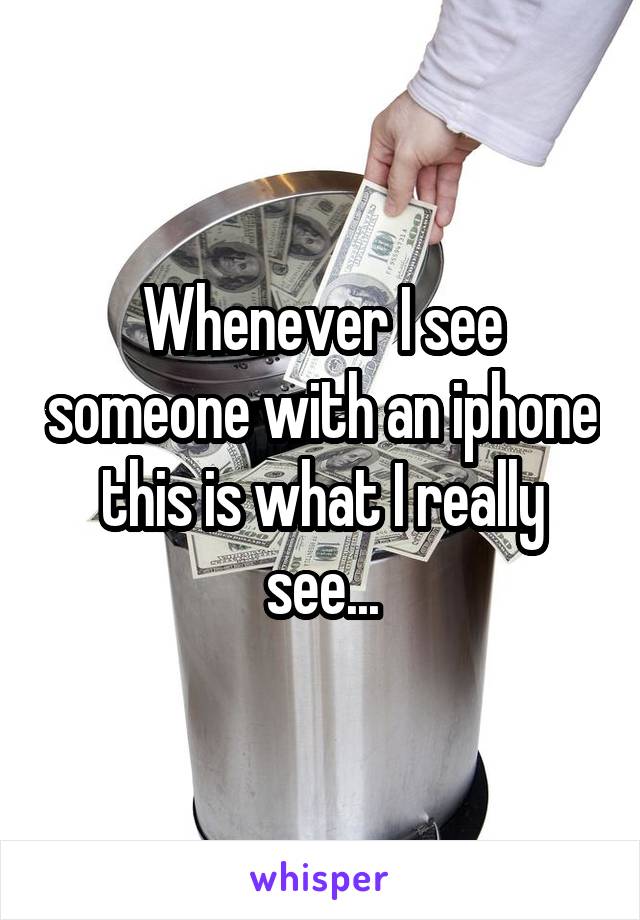 Whenever I see someone with an iphone this is what I really see...
