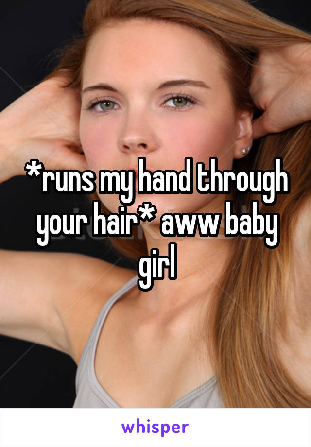 *runs my hand through your hair* aww baby girl