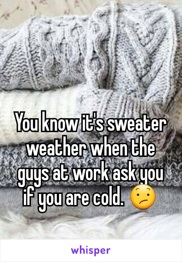 You know it's sweater weather when the guys at work ask you if you are cold. 😕