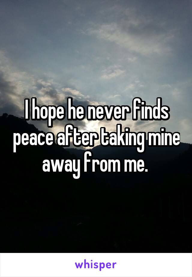 I hope he never finds peace after taking mine away from me. 