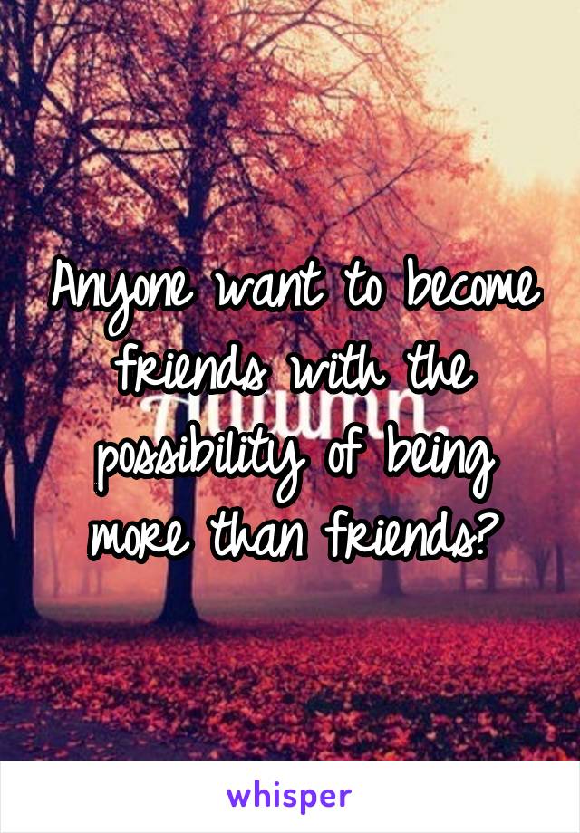 Anyone want to become friends with the possibility of being more than friends?