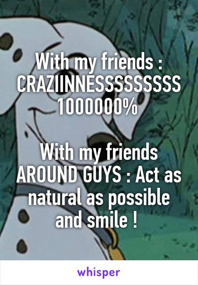 With my friends : CRAZIINNESSSSSSSSS 1000000% 

With my friends AROUND GUYS : Act as natural as possible and smile ! 