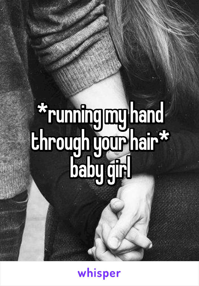 *running my hand through your hair* baby girl