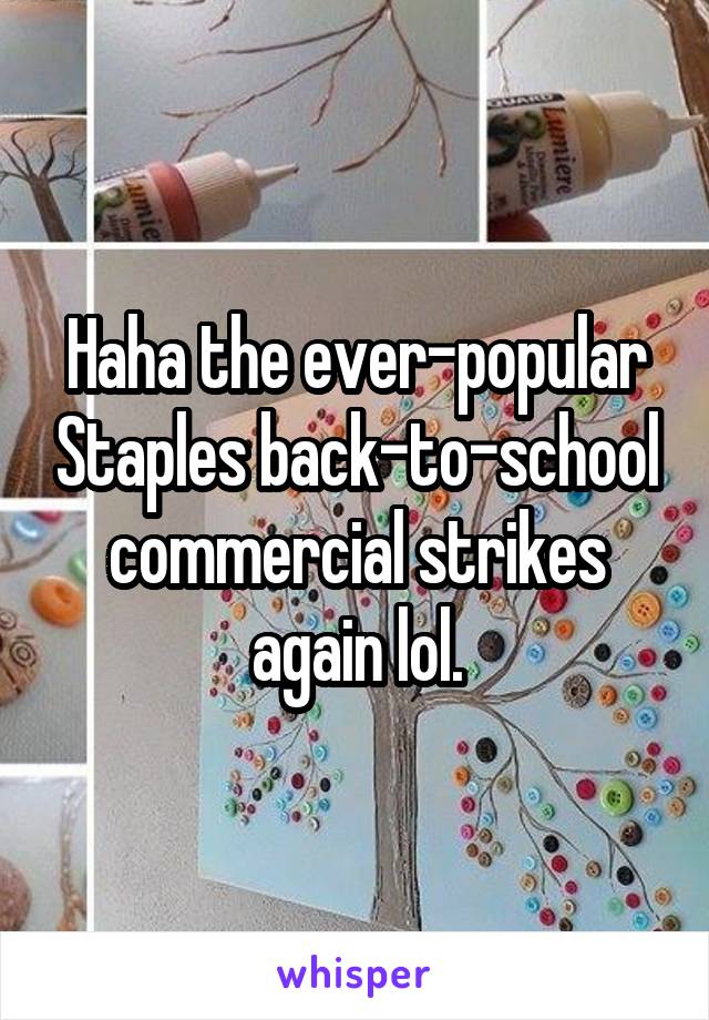 Haha the ever-popular Staples back-to-school commercial strikes again lol.