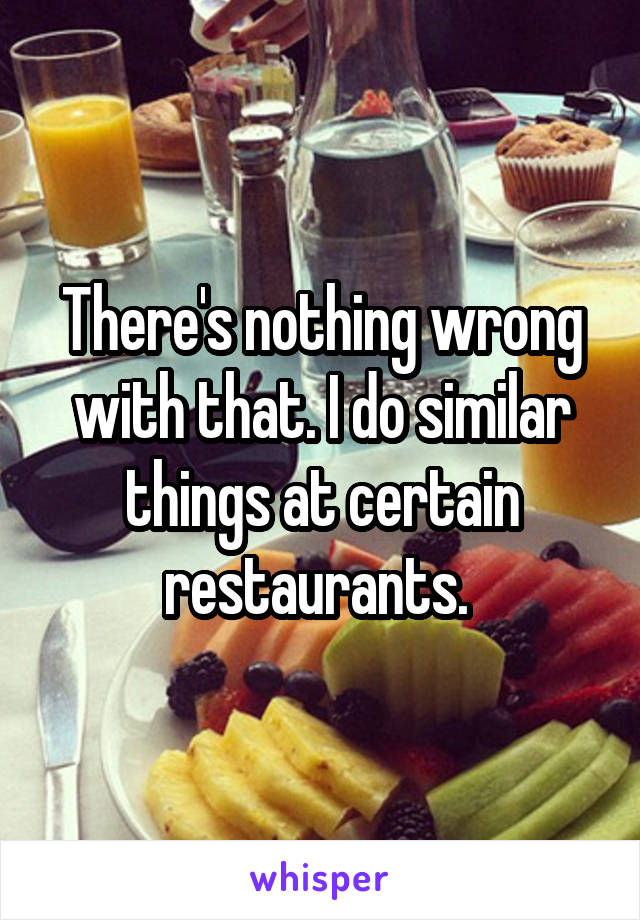 There's nothing wrong with that. I do similar things at certain restaurants. 