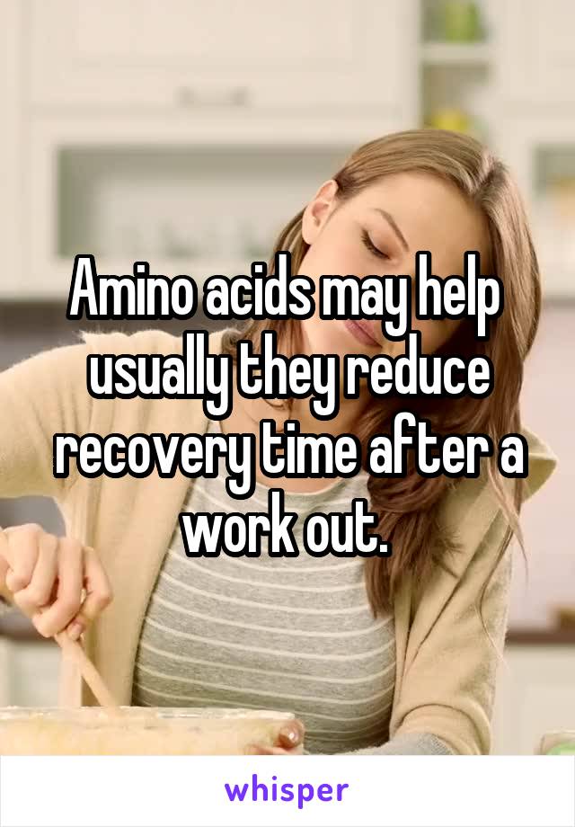 Amino acids may help  usually they reduce recovery time after a work out. 