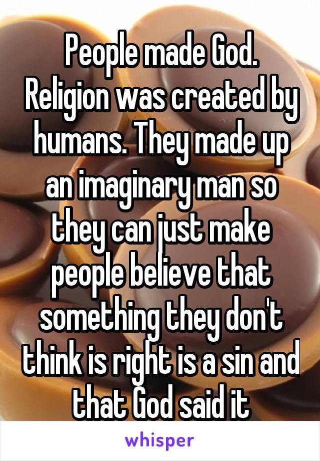 People made God. Religion was created by humans. They made up an imaginary man so they can just make people believe that something they don't think is right is a sin and that God said it