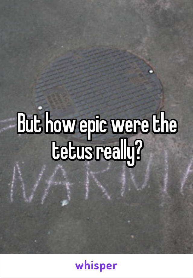 But how epic were the tetus really?