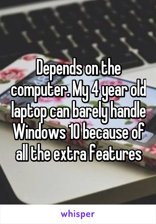 Depends on the computer. My 4 year old laptop can barely handle Windows 10 because of all the extra features