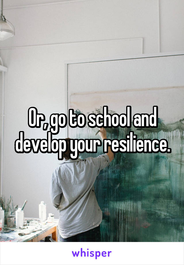 Or, go to school and develop your resilience.